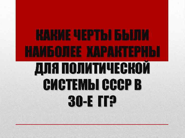 КАКИЕ ЧЕРТЫ БЫЛИ НАИБОЛЕЕ ХАРАКТЕРНЫ ДЛЯ ПОЛИТИЧЕСКОЙ СИСТЕМЫ СССР В 30 -Е ГГ? 