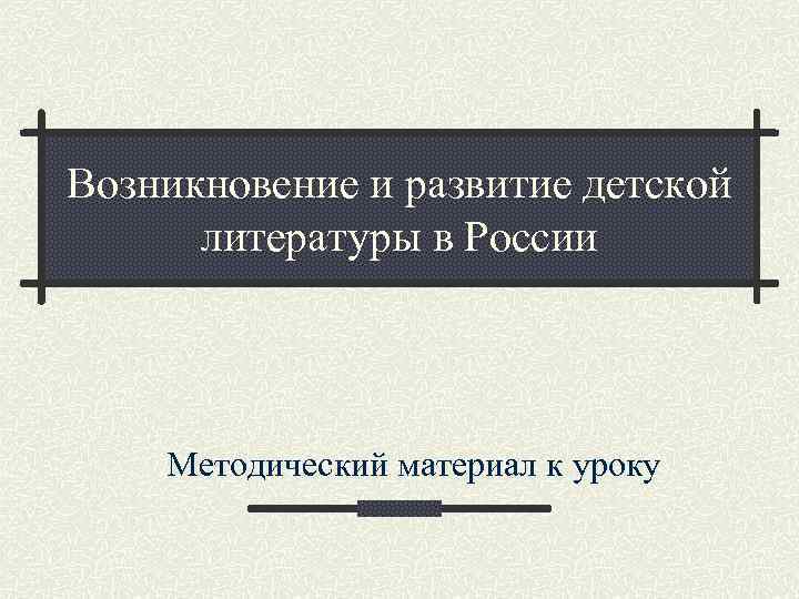 Возникновение и развитие детской литературы в России Методический материал к уроку 