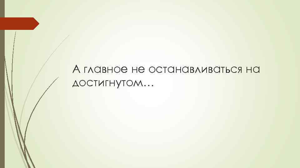 А главное не останавливаться на достигнутом… 