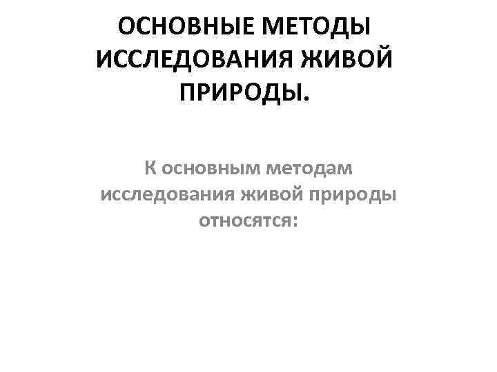 ОСНОВНЫЕ МЕТОДЫ ИССЛЕДОВАНИЯ ЖИВОЙ ПРИРОДЫ. К основным методам исследования живой природы относятся: 