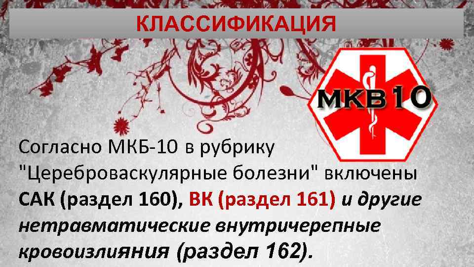 КЛАССИФИКАЦИЯ Согласно МКБ 10 в рубрику "Цереброваскулярные болезни" включены САК (раздел 160), ВК (раздел