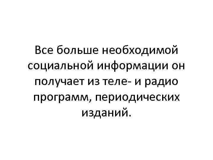 Все больше необходимой социальной информации он получает из теле- и радио программ, периодических изданий.