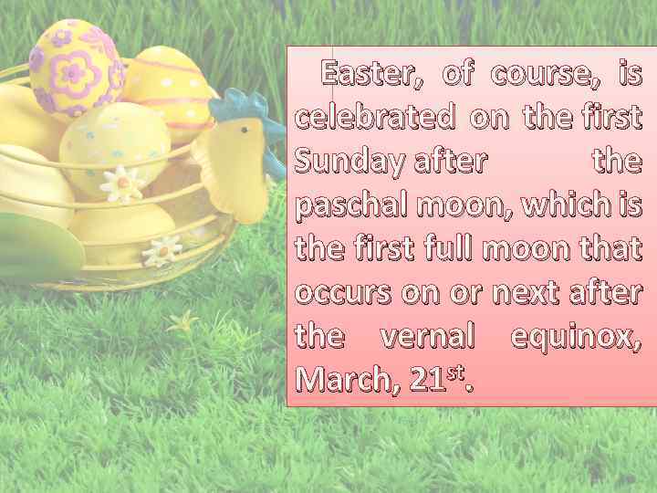 Easter, of course, is celebrated on the first Sunday after the paschal moon, which