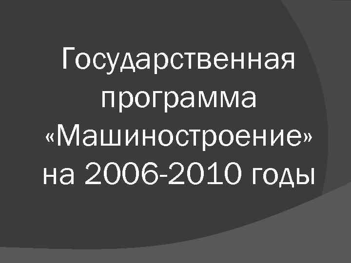 Государственная программа «Машиностроение» на 2006 -2010 годы 