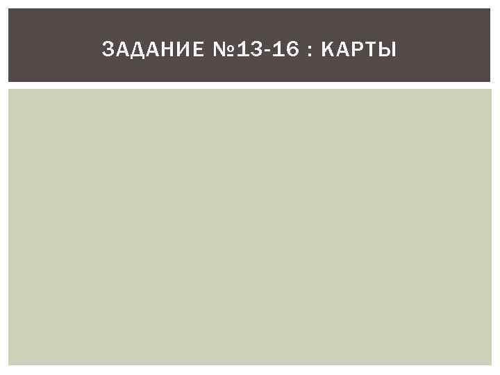 ЗАДАНИЕ № 13 -16 : КАРТЫ 