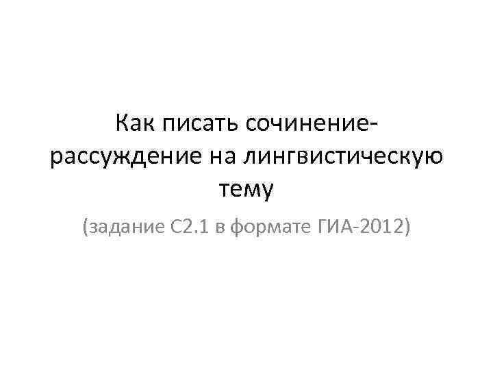 Как писать сочинениерассуждение на лингвистическую тему (задание С 2. 1 в формате ГИА-2012) 