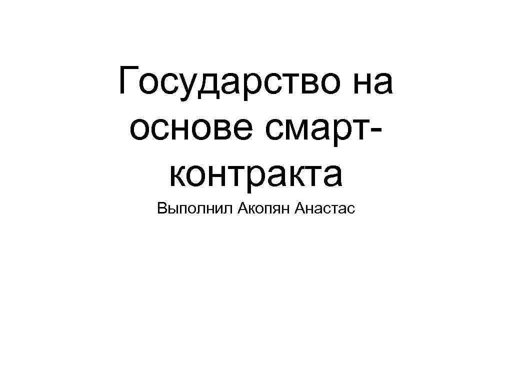 Государство на основе смартконтракта Выполнил Акопян Анастас 