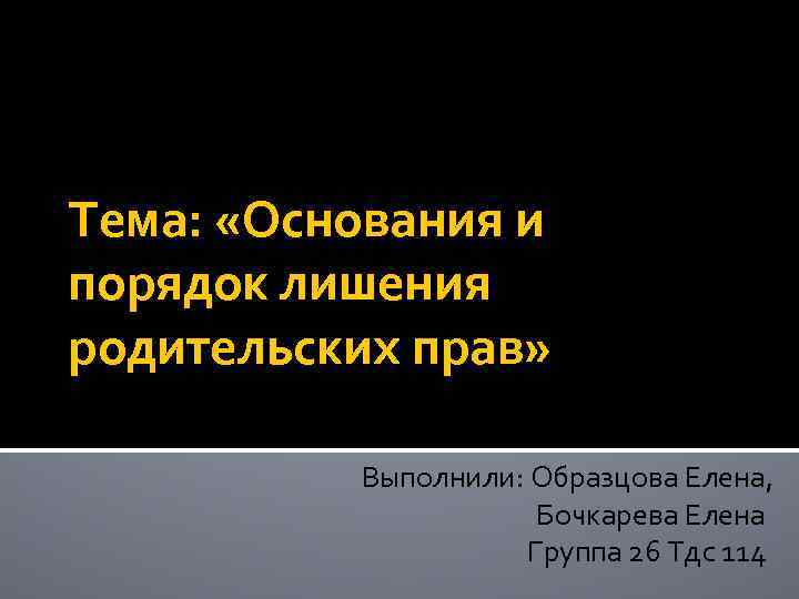 Тема: «Основания и порядок лишения родительских прав» Выполнили: Образцова Елена, Бочкарева Елена Группа 26