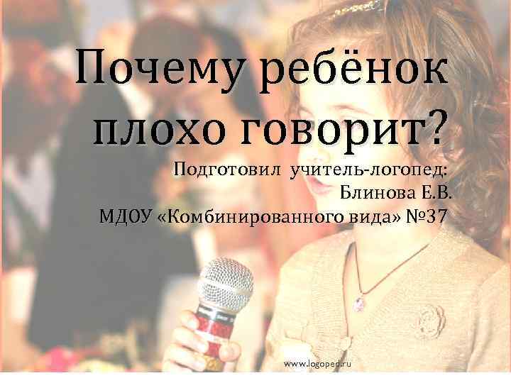 Почему ребёнок плохо говорит? Подготовил учитель-логопед: Блинова Е. В. МДОУ «Комбинированного вида» № 37