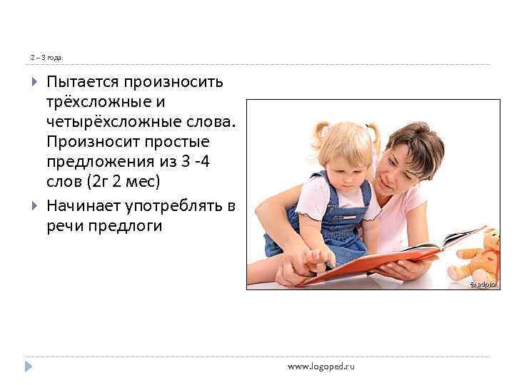 2 – 3 года: Пытается произносить трёхсложные и четырёхсложные слова. Произносит простые предложения из