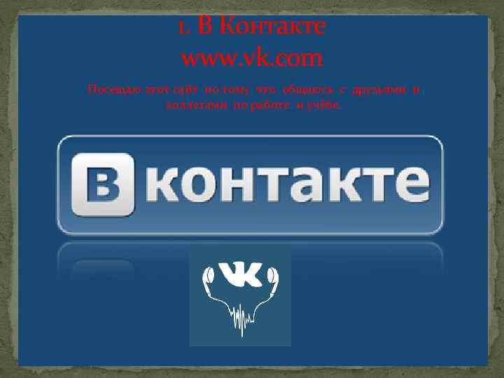 1. В Контакте www. vk. com Посещаю этот сайт по тому что общаюсь с