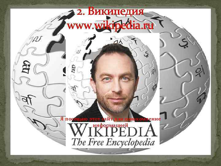 2. Википедия www. wikipedia. ru Я посещаю этот сайт для ознакомление информацией 