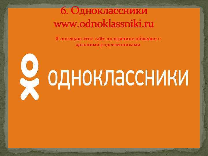 6. Одноклассники www. odnoklassniki. ru Я посещаю этот сайт по причине общения с дальними