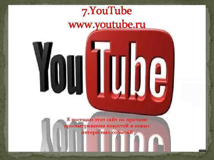 7. You. Tube www. youtube. ru Я посещаю этот сайт по причине просматривания новостей