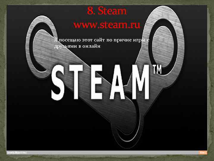 8. Steam www. steam. ru Я посещаю этот сайт по причне игры с друзьями