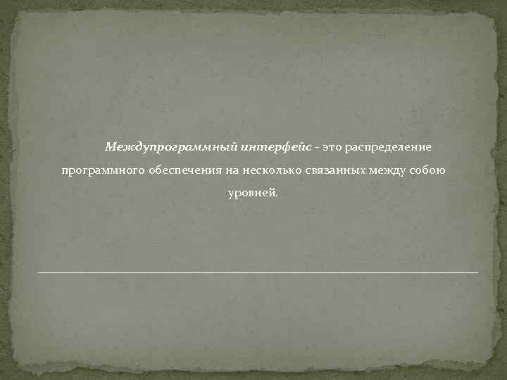 Междупрограммный интерфейс - это распределение программного обеспечения на несколько связанных между собою уровней. 