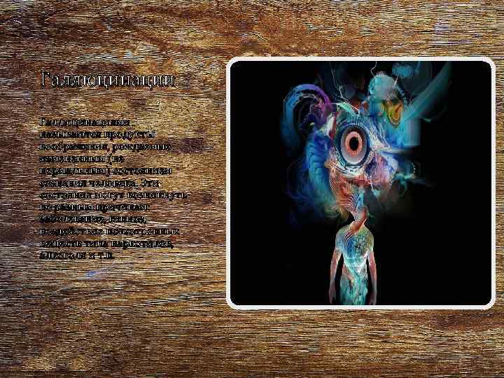 Галлюцинации Галлюцинациями называются продукты воображения, рождаемые измененным (не нормальным) состоянием сознания человека. Эти состояния