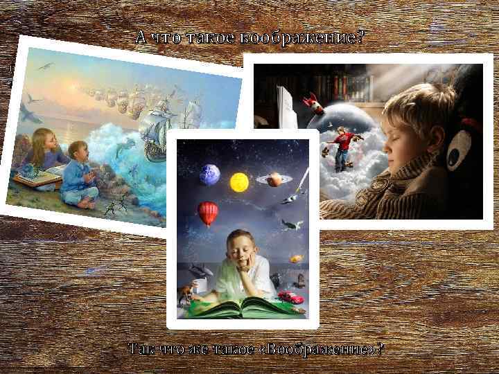 А что такое воображение? Отражая объективный мир, человек не только воспринимает то, что воздействует