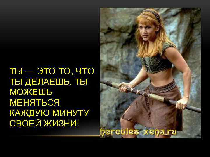 ТЫ — ЭТО ТО, ЧТО ТЫ ДЕЛАЕШЬ. ТЫ МОЖЕШЬ МЕНЯТЬСЯ КАЖДУЮ МИНУТУ СВОЕЙ ЖИЗНИ!