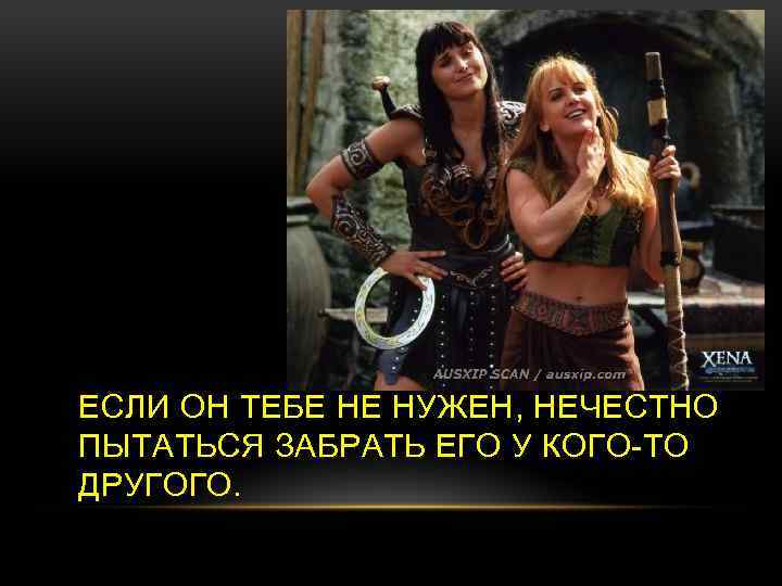 ЕСЛИ ОН ТЕБЕ НЕ НУЖЕН, НЕЧЕСТНО ПЫТАТЬСЯ ЗАБРАТЬ ЕГО У КОГО-ТО ДРУГОГО. 