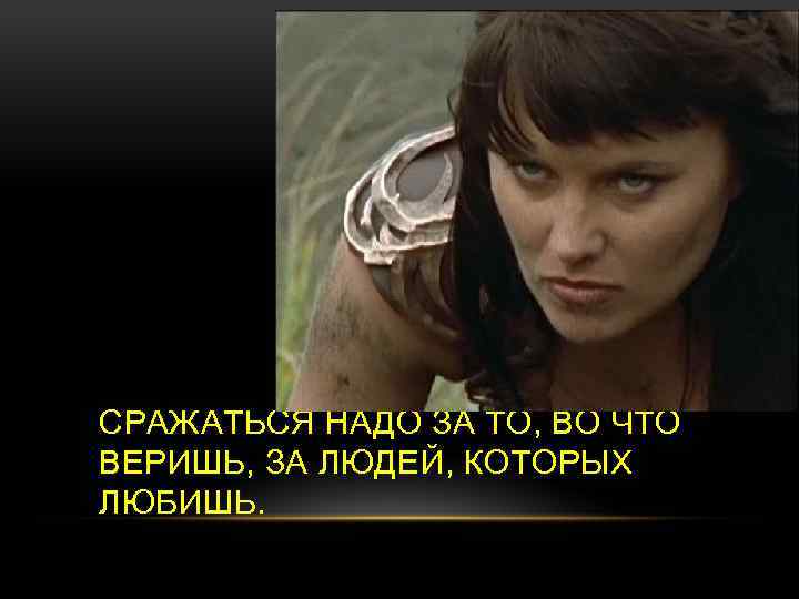 СРАЖАТЬСЯ НАДО ЗА ТО, ВО ЧТО ВЕРИШЬ, ЗА ЛЮДЕЙ, КОТОРЫХ ЛЮБИШЬ. 