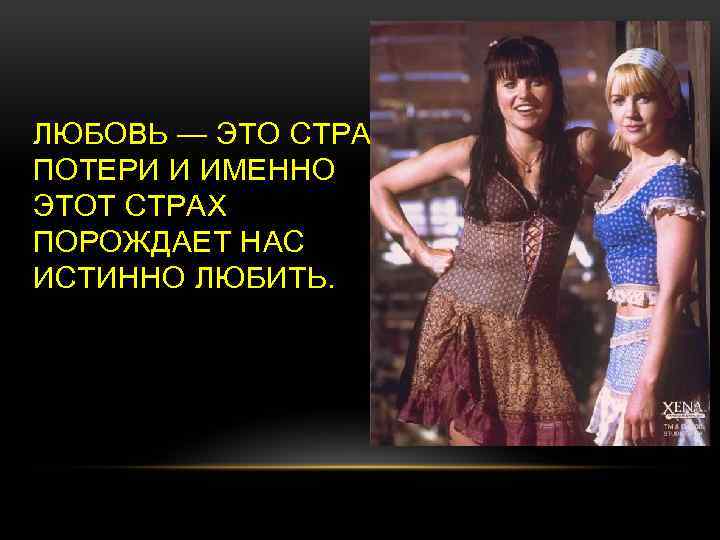 ЛЮБОВЬ — ЭТО СТРАХ ПОТЕРИ И ИМЕННО ЭТОТ СТРАХ ПОРОЖДАЕТ НАС ИСТИННО ЛЮБИТЬ. 