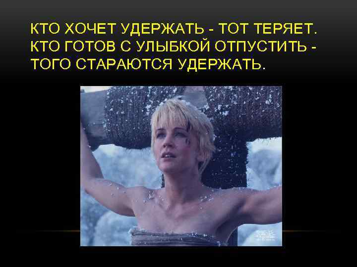 КТО ХОЧЕТ УДЕРЖАТЬ - ТОТ ТЕРЯЕТ. КТО ГОТОВ С УЛЫБКОЙ ОТПУСТИТЬ - ТОГО СТАРАЮТСЯ