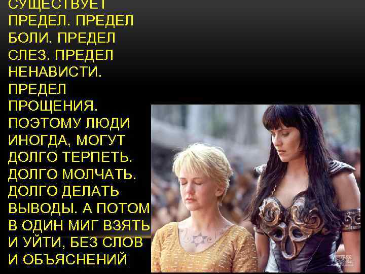 СУЩЕСТВУЕТ ПРЕДЕЛ БОЛИ. ПРЕДЕЛ СЛЕЗ. ПРЕДЕЛ НЕНАВИСТИ. ПРЕДЕЛ ПРОЩЕНИЯ. ПОЭТОМУ ЛЮДИ ИНОГДА, МОГУТ ДОЛГО