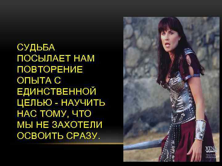 СУДЬБА ПОСЫЛАЕТ НАМ ПОВТОРЕНИЕ ОПЫТА С ЕДИНСТВЕННОЙ ЦЕЛЬЮ - НАУЧИТЬ НАС ТОМУ, ЧТО МЫ