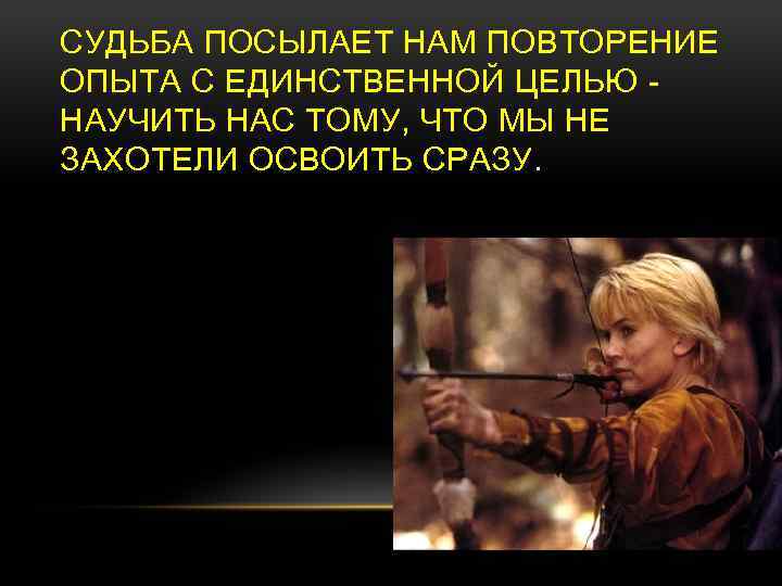 СУДЬБА ПОСЫЛАЕТ НАМ ПОВТОРЕНИЕ ОПЫТА С ЕДИНСТВЕННОЙ ЦЕЛЬЮ - НАУЧИТЬ НАС ТОМУ, ЧТО МЫ