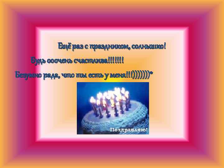 Ещё раз с праздником, солнышко! Будь ооочень счастлива!!!!!!! Безумно рада, что ты есть у