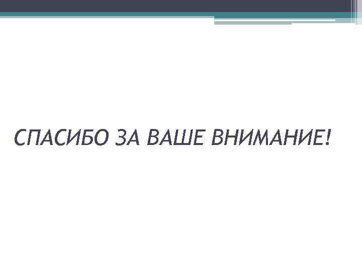 СПАСИБО ЗА ВАШЕ ВНИМАНИЕ! 