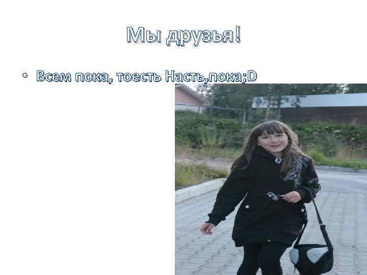 Мы друзья! • Всем пока, тоесть Насть, пока; D 