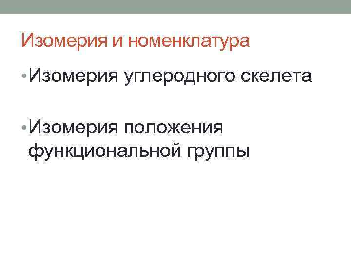 Изомерия и номенклатура • Изомерия углеродного скелета • Изомерия положения функциональной группы 