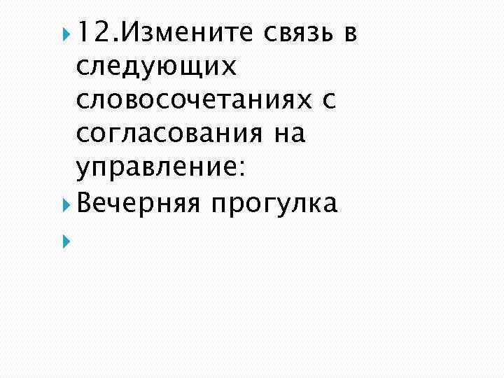  12. Измените связь в следующих словосочетаниях с согласования на управление: Вечерняя прогулка 