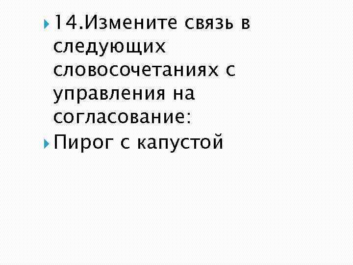  14. Измените связь в следующих словосочетаниях с управления на согласование: Пирог с капустой