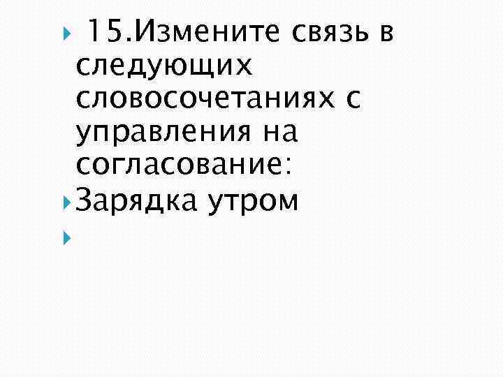  15. Измените связь в следующих словосочетаниях с управления на согласование: Зарядка утром 