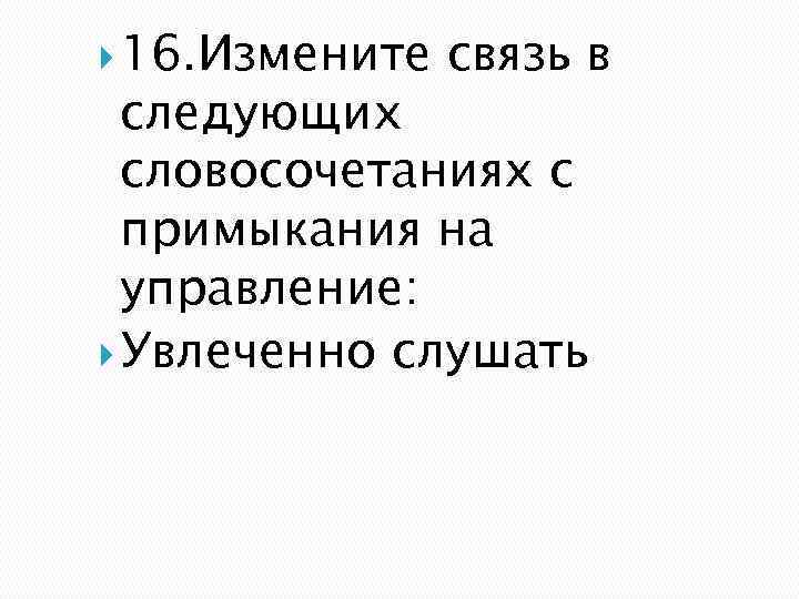  16. Измените связь в следующих словосочетаниях с примыкания на управление: Увлеченно слушать 