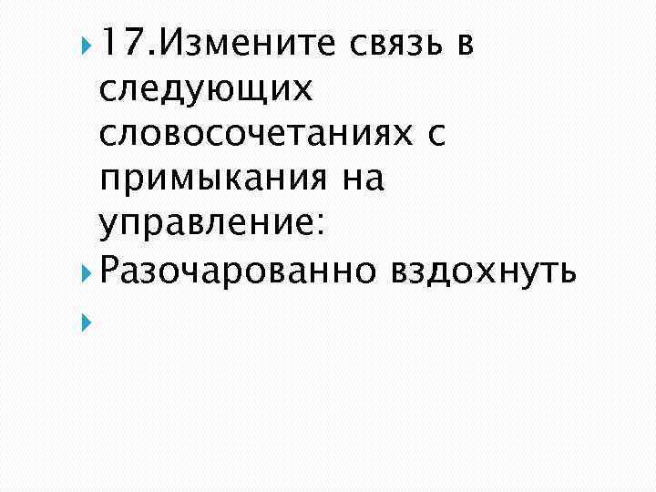  17. Измените связь в следующих словосочетаниях с примыкания на управление: Разочарованно вздохнуть 