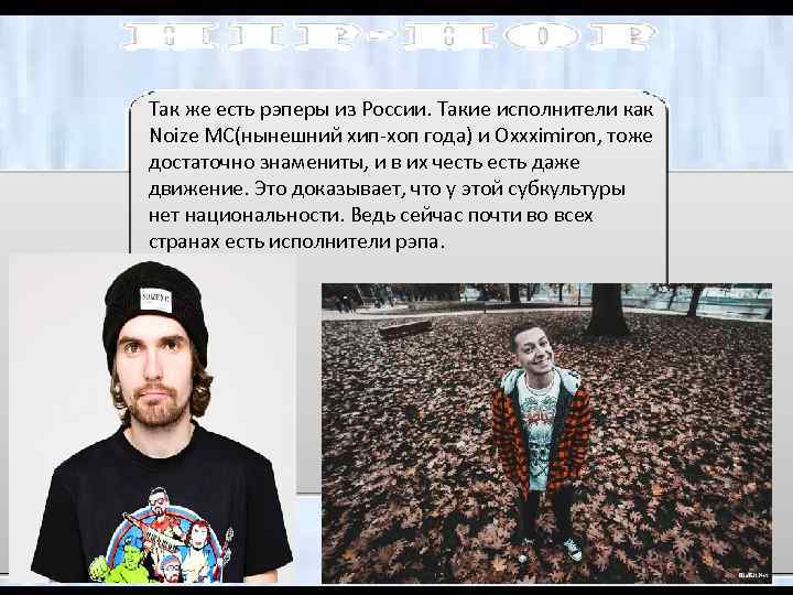 Так же есть рэперы из России. Такие исполнители как Noize MC(нынешний хип-хоп года) и