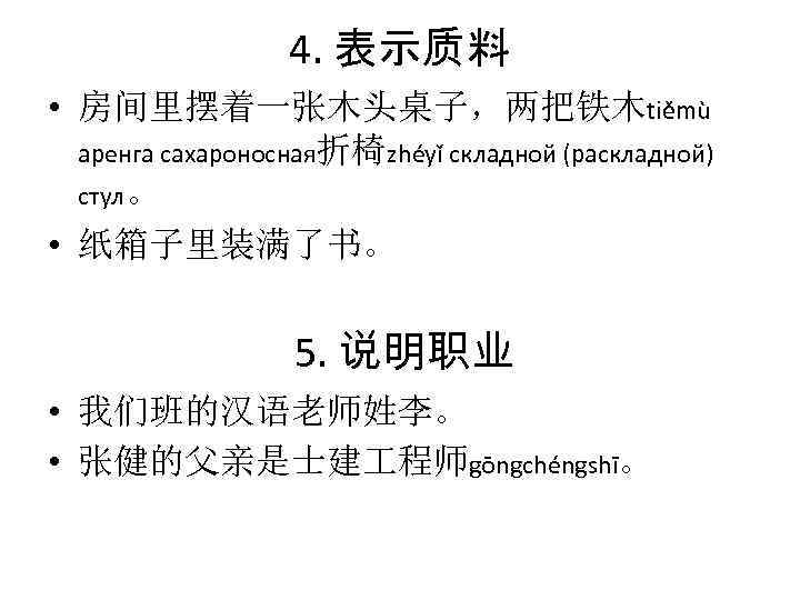 4. 表示质料 • 房间里摆着一张木头桌子，两把铁木tiěmù аренга сахароносная折椅zhéyǐ складной (раскладной) стул。 • 纸箱子里装满了书。 5. 说明职业 •