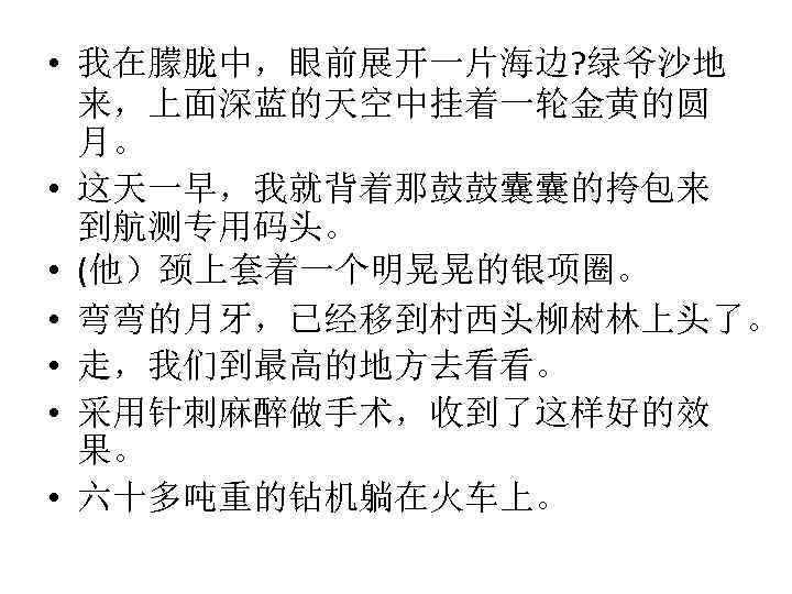  • 我在朦胧中，眼前展开一片海边? 绿爷沙地 来，上面深蓝的天空中挂着一轮金黄的圆 月。 • 这天一早，我就背着那鼓鼓囊囊的挎包来 到航测专用码头。 • (他）颈上套着一个明晃晃的银项圈。 • 弯弯的月牙，已经移到村西头柳树林上头了。 •