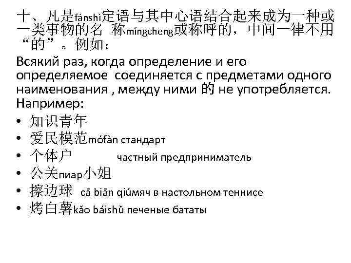 十、凡是fánshì定语与其中心语结合起来成为一种或 一类事物的名 称míngchēng或称呼的，中间一律不用 “的”。例如： Всякий раз, когда определение и его определяемое соединяется с предметами