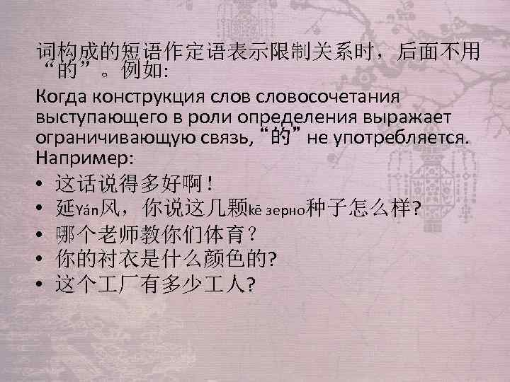 词构成的短语作定语表示限制关系时，后面不用 “的”。例如: Когда конструкция словосочетания выступающего в роли определения выражает ограничивающую связь, “的” не