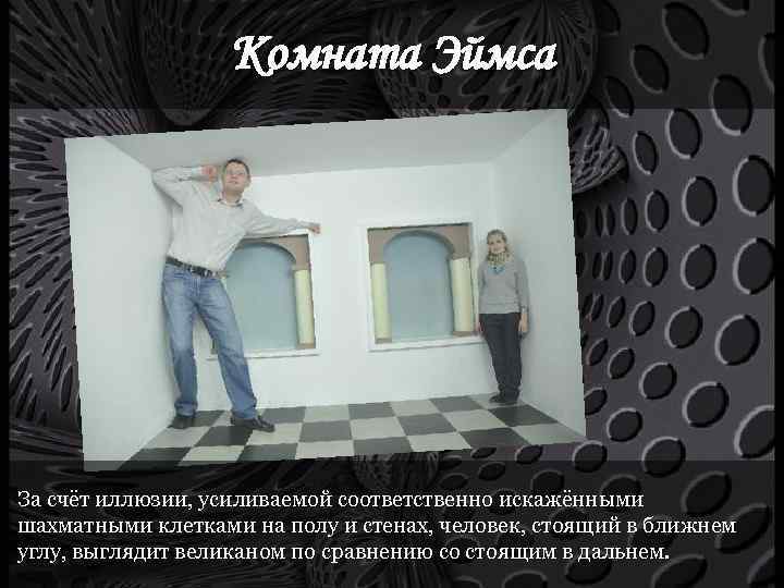 Комната Эймса За счёт иллюзии, усиливаемой соответственно искажёнными шахматными клетками на полу и стенах,