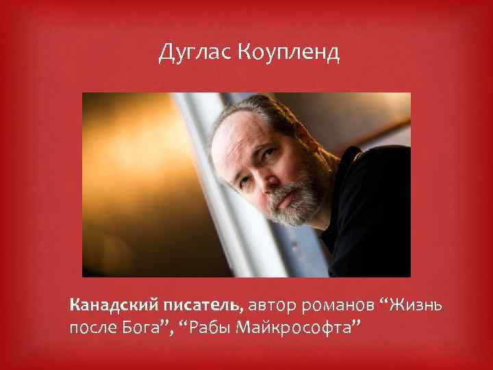 Дуглас Коупленд Канадский писатель, автор романов “Жизнь после Бога”, “Рабы Майкрософта” 