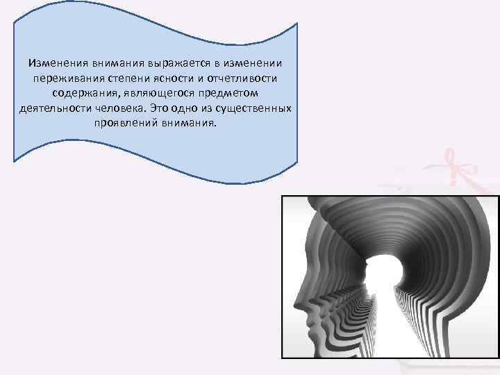 Изменения внимания выражается в изменении переживания степени ясности и отчетливости содержания, являющегося предметом деятельности
