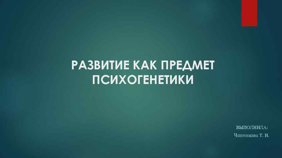 РАЗВИТИЕ КАК ПРЕДМЕТ ПСИХОГЕНЕТИКИ ВЫПОЛНИЛА: Чиненкова Т. И. . 
