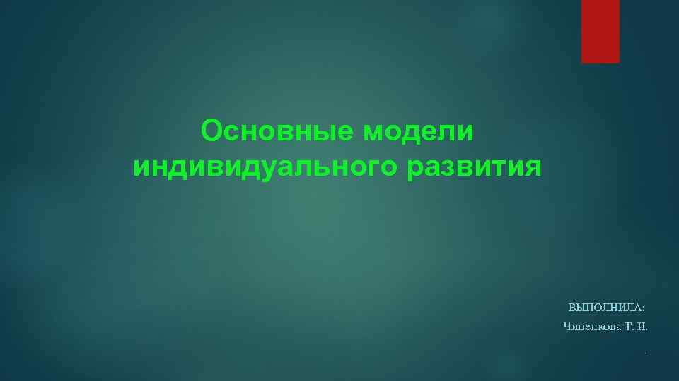 Основные модели индивидуального развития ВЫПОЛНИЛА: Чиненкова Т. И. . 