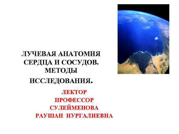 ЛУЧЕВАЯ АНАТОМИЯ СЕРДЦА И СОСУДОВ. МЕТОДЫ ИССЛЕДОВАНИЯ. ЛЕКТОР ПРОФЕССОР СУЛЕЙМЕНОВА РАУШАН НУРГАЛИЕВНА 